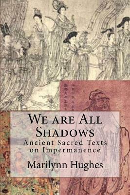 We Are All Shadows: Ancient Sacred Texts on Impermanence by Marilynn Hughes