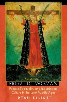 Proving Woman: Female Spirituality and Inquisitional Culture in the Later Middle Ages by Dyan Elliott