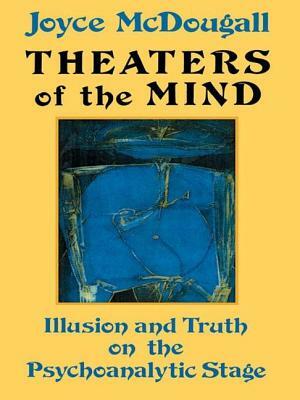Theaters of the Mind: Illusion and Truth on the Psychoanalytic Stage by Joyce McDougall
