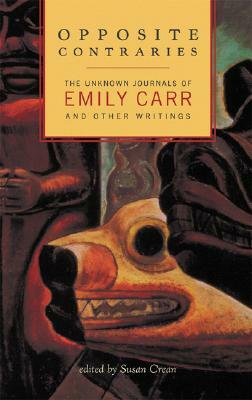 Opposite Contraries: The Unknown Journals of Emily Carr and Other Writings by Emily Carr