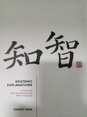 Epistemic Explanations: A Theory of Telic Normativity, and what it Explains by Ernest Sosa