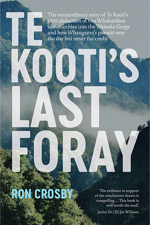 Te Kooti's Last Foray: The Extraordinary Story of Te Kooti's 1870 Abduction of Two Whakatohea Communities Into the Waioeka Gorge and How Whanganui's Pursuit Won the Day But Never the Credit by Ron Crosby