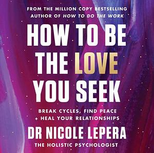 How to Be the Love You Seek: Break Cycles, Find Peace, and Heal Your Relationships by Nicole LePera