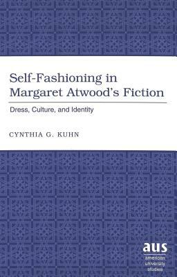 Self-Fashioning in Margaret Atwood's Fiction: Dress, Culture, and Identity by Cynthia G. Kuhn