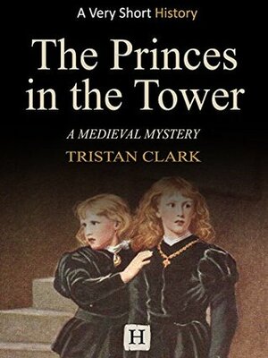 The Princes in the Tower: A Medieval Mystery (Very Short History Book 6) by Tristan Clark