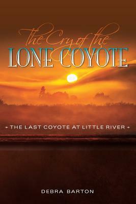 The Cry of the Lone Coyote: The Last Coyote at Little River by Debra Barton