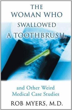 The Woman Who Swallowed A Toothbrush: And Other Weird Medical Case Studies by Rob Myers, Rob Myers