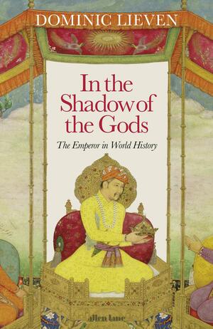 In the Shadow of the Gods: The Emperor in World History by Dominic Lieven