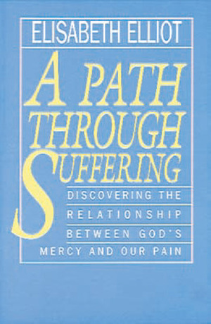 Path Through Suffering: Discovering the Relationship Between God's Mercy and Our Pain by Elisabeth Elliot