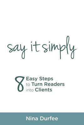 Say it Simply: 8 Easy Steps to Turn Readers into Clients. by Nina Durfee