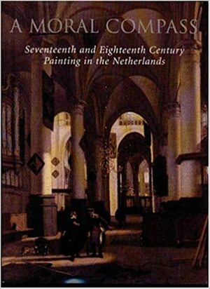 A Moral Compass: Seventeenth and Eighteenth-Century Painting in the Netherlands by Arthur K. Wheelock Jr.