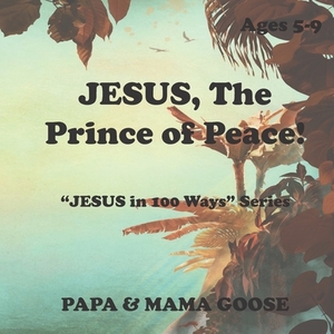 JESUS, The Prince of Peace!: "JESUS in 100 Ways" Series by Papa &. Mama Goose