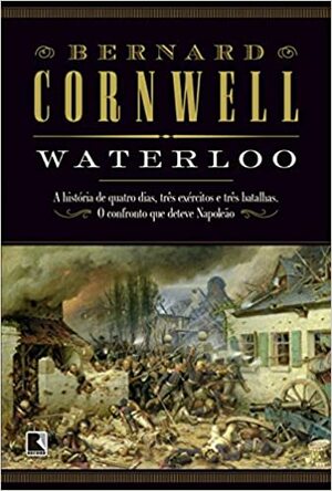 Waterloo: A História de Quatro Dias, Três Exércitos e Três Batalhas. O Confronto que Deteve Napoleão by Bernard Cornwell