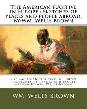 The American fugitive in Europe: sketches of places and people abroad.By: WM. Wells Brown by Wm Wells Brown