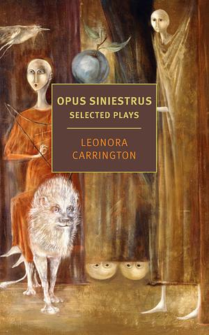 Opus Siniestrus: Selected Plays by Leonora Carrington