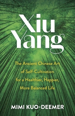 Xiu Yang: The Ancient Chinese Art of Self-Cultivation for a Healthier, Happier, More Balanced Life by Mimi Kuo-Deemer