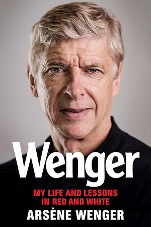 Wenger: My Life and Lessons in Red & White by Arsène Wenger