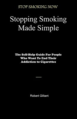 Stopping Smoking Made Simple: The Self-Help Guide For People Who Want To End Their Addiction to Cigarettes by Robert Gilbert