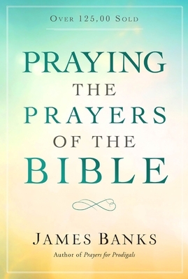 Praying the Prayers of the Bible by James Banks