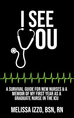 I See You: A survival guide for new nurses and a memoir of my first year as a graduate nurse in the ICU by Melissa Edwards