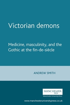 Victorian Demons: Medicine, Masculinity, and the Gothic at the Fin-De-Siècle by Andrew Smith