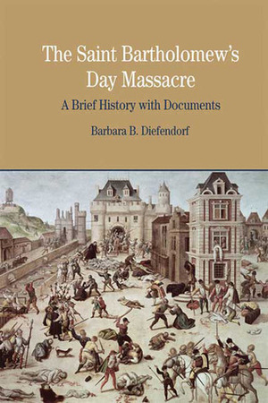 The St. Bartholomew's Day Massacre: A Brief History with Documents by Barbara B. Diefendorf