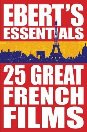 25 Great French Films: Ebert's Essentials: 25 Movies to See Before You Go to France by Roger Ebert