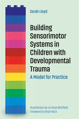 Building Sensorimotor Systems in Children with Developmental Trauma: A Model for Practice by Sarah Lloyd