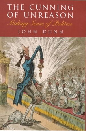 The Cunning of Unreason: Making Sense of Politics by John Dunn