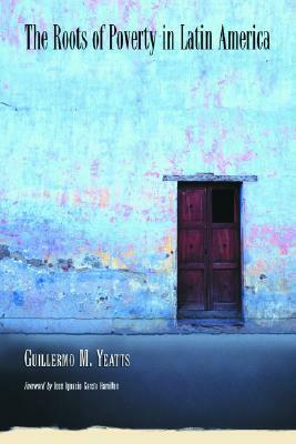 The Roots of Poverty in Latin America by Guillermo M. Yeatts