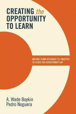 Creating the Opportunity to Learn: Moving from Research to Practice to Close the Achievement Gap by Pedro A. Noguera, A. Wade Boykin