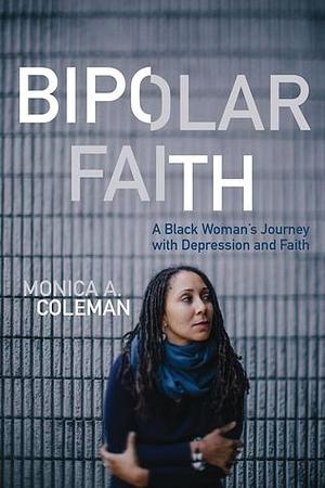 Bipolar Faith: A Black Woman's Journey with Depression and Faith by Monica A. Coleman