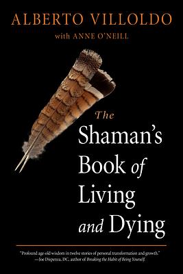 The Shaman's Book of Living and Dying by Anne O'Neill, Alberto Villoldo