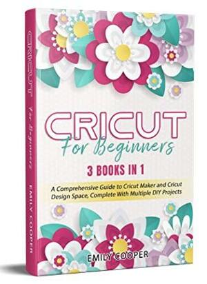 Cricut For Beginners: 3 Books in 1: A Comprehensive Guide to Cricut Maker and Cricut Design Space, Complete With Multiple DIY Projects by Emily Cooper