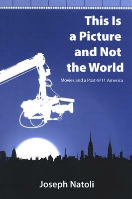 This Is a Picture and Not the World: Movies and a Post-9/11 America by Joseph Natoli