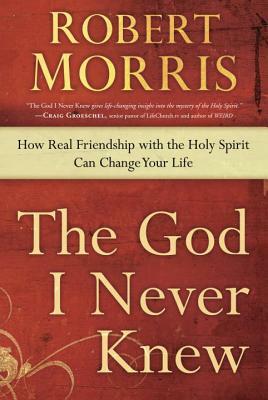 The God I Never Knew: How Real Friendship with the Holy Spirit Can Change Your Life by Robert Morris