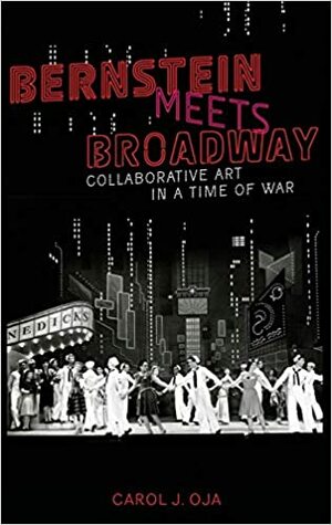 Bernstein Meets Broadway: Collaborative Art in a Time of War by Carol Oja