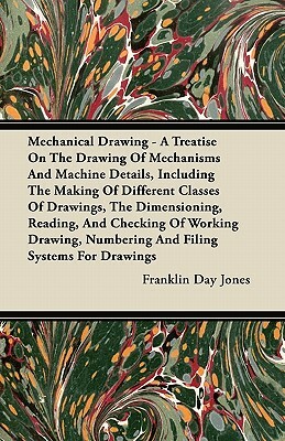 Mechanical Drawing - A Treatise On The Drawing Of Mechanisms And Machine Details, Including The Making Of Different Classes Of Drawings, The Dimension by Franklin Day Jones