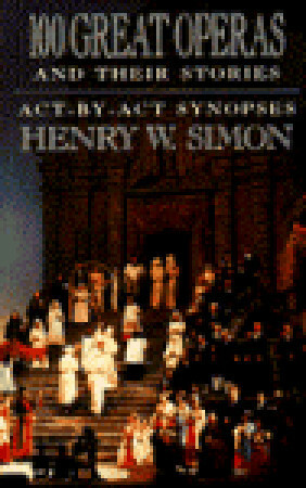 100 Great Operas and Their Stories: Act-by-Act Synopses by Henry W. Simon