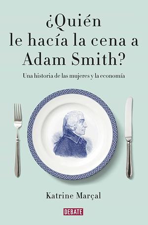¿Quién le hacía la cena a Adam Smith? : una historia de las mujeres y la economía by Ninus D. Andarnuswari, Katrine Marçal