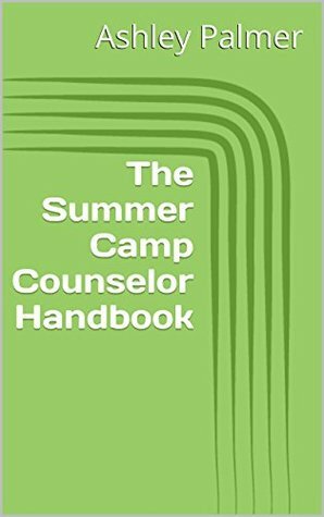The Summer Camp Counselor Handbook: How to Prepare and Create the Best Time for You and Your Campers by Ashley Palmer