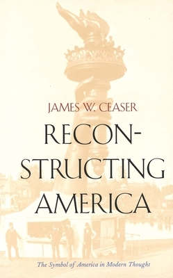 Reconstructing America: The Symbol of America in Modern Thought by James W. Ceaser