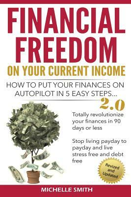 Financial Freedom on Your Current Income: How to Put Your Finances on Autopilot in 5 Easy Steps by Michelle Smith