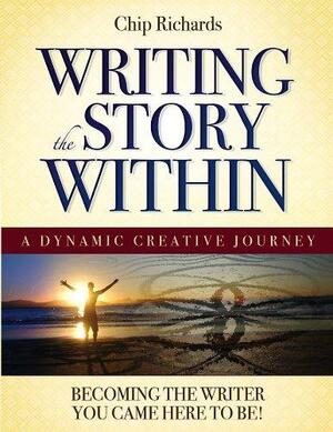 Writing the Story Within: A Dynamic Creative Journey - Becoming the Writer You Came Here To Be by Chip Richards