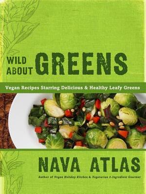 Wild about Greens: 125 Delectable Vegan Recipes for Kale, Collards, Arugula, BOK Choy, and Other Leafy Veggies Everyone Loves by Nava Atlas