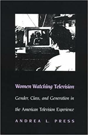 Women Watching Television: Gender, Class, and Generation in the American Television Experience by Andrea L. Press