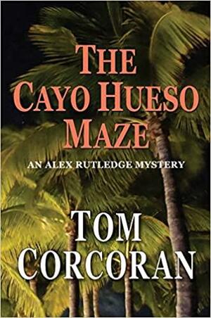 The Cayo Hueso Maze, an Alex Rutledge Novel by Tom Corcoran