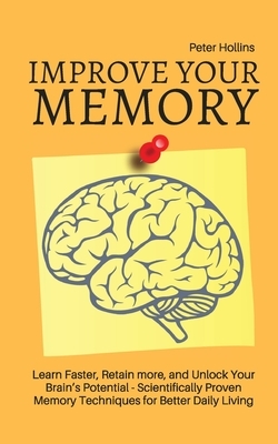 Improve Your Memory - Learn Faster, Retain more, and Unlock Your Brain's Potential - 17 Scientifically Proven Memory Techniques for Better Daily Livin by Patrick King