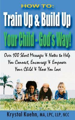 How to: Train Up & Build Up Your Child - God's Way!: Over 100 Short Messages & Notes to help you Connect, Encourage & Empower by Krystal Kuehn