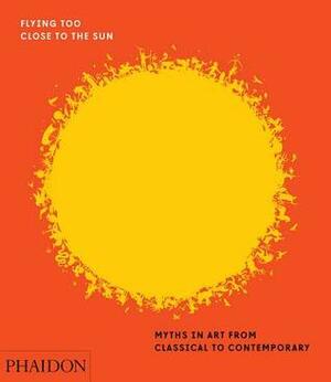 Flying Too Close to the Sun: Myths in Art from Classical to Contemporary by James Cahill
